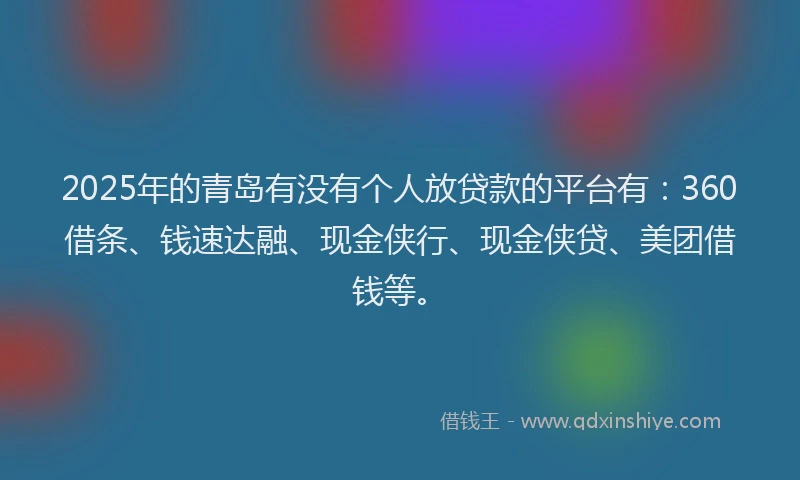 2025年的青岛有没有个人放贷款的平台有：360借条、钱速达融、现金侠行、现金侠贷、美团借钱等。