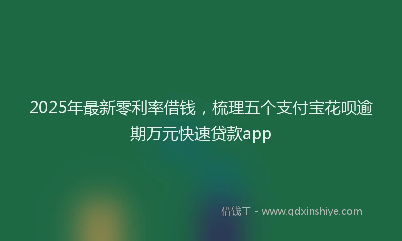 2025年最新零利率借钱，梳理五个支付宝花呗逾期万元快速贷款app