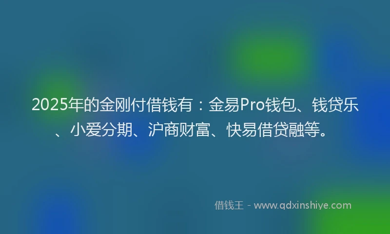 2025年的金刚付借钱有：金易Pro钱包、钱贷乐、小爱分期、沪商财富、快易借贷融等。