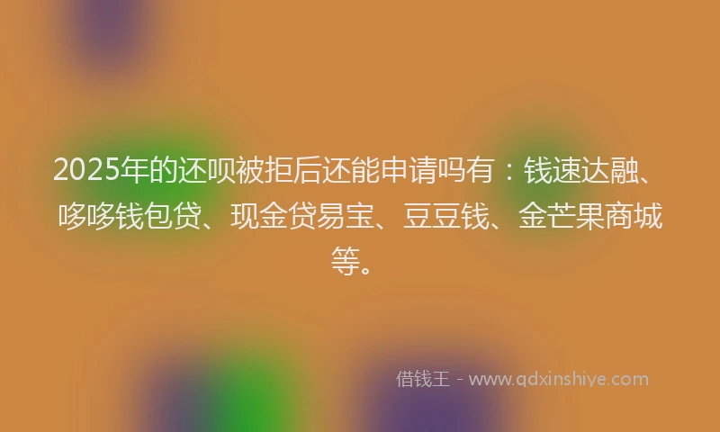 2025年的还呗被拒后还能申请吗有：钱速达融、哆哆钱包贷、现金贷易宝、豆豆钱、金芒果商城等。