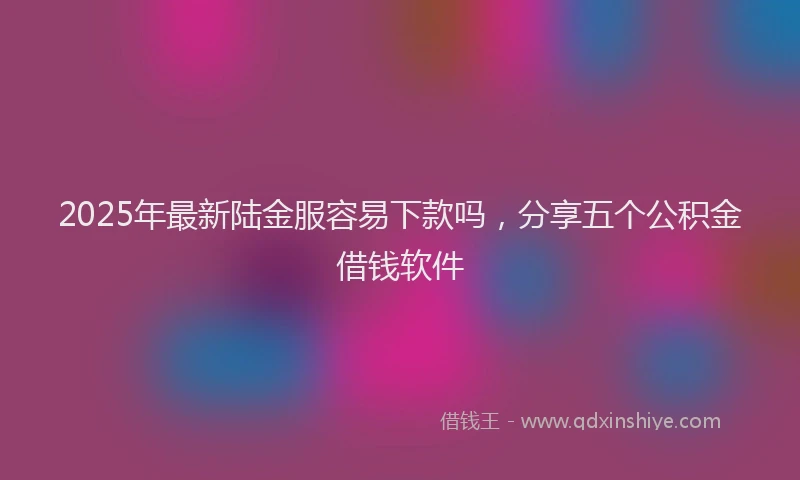 2025年最新陆金服容易下款吗，分享五个公积金借钱软件