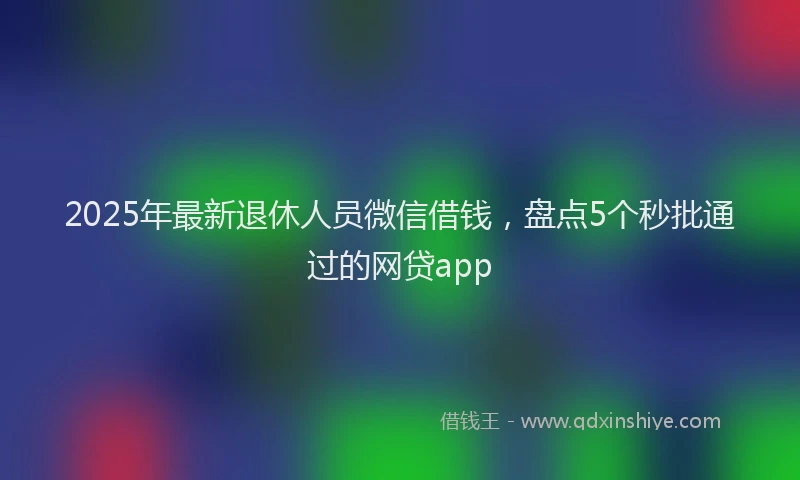 2025年最新退休人员微信借钱，盘点5个秒批通过的网贷app
