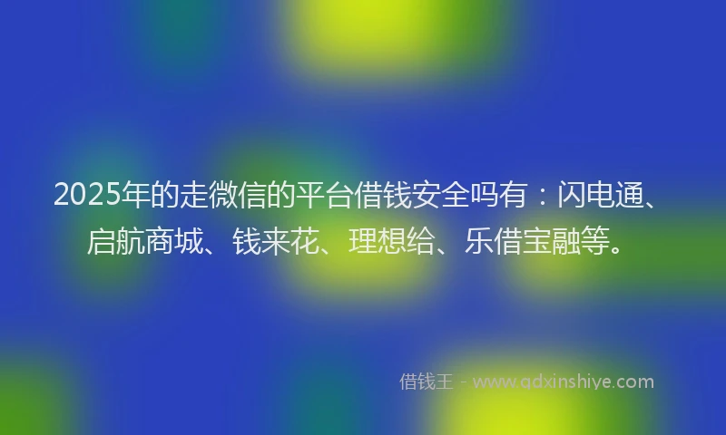 2025年的走微信的平台借钱安全吗有：闪电通、启航商城、钱来花、理想给、乐借宝融等。
