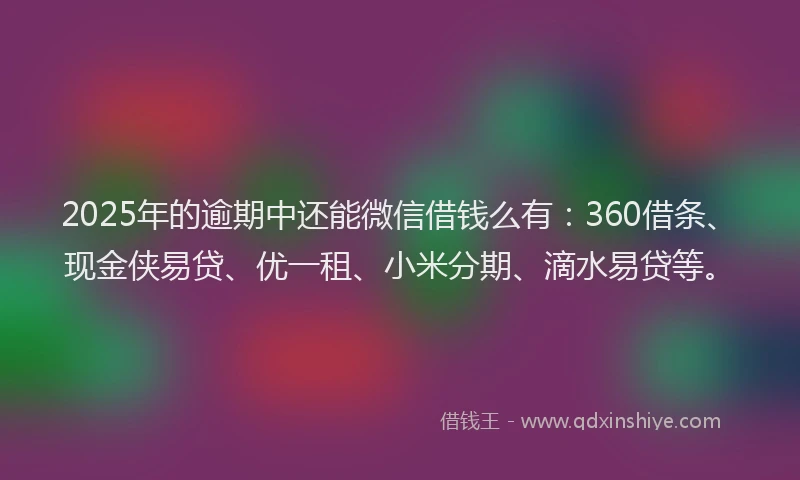 2025年的逾期中还能微信借钱么有：360借条、现金侠易贷、优一租、小米分期、滴水易贷等。