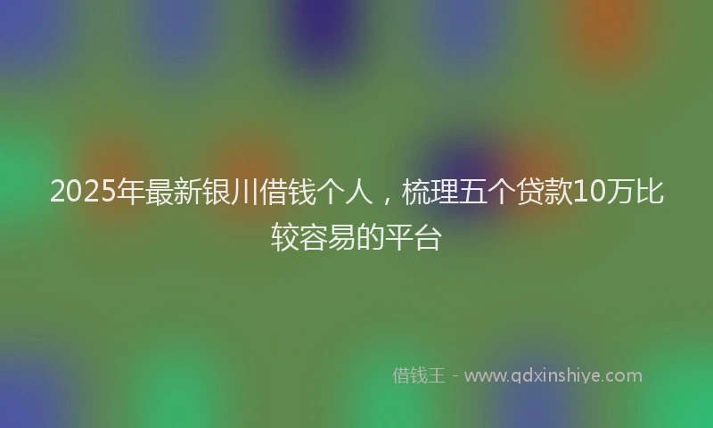 2025年最新银川借钱个人，梳理五个贷款10万比较容易的平台
