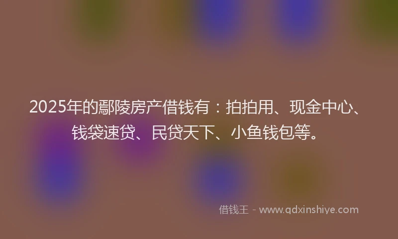 2025年的鄢陵房产借钱有：拍拍用、现金中心、钱袋速贷、民贷天下、小鱼钱包等。