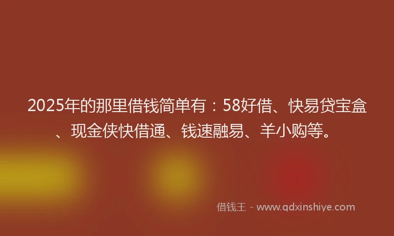 2025年的那里借钱简单有：58好借、快易贷宝盒、现金侠快借通、钱速融易、羊小购等。