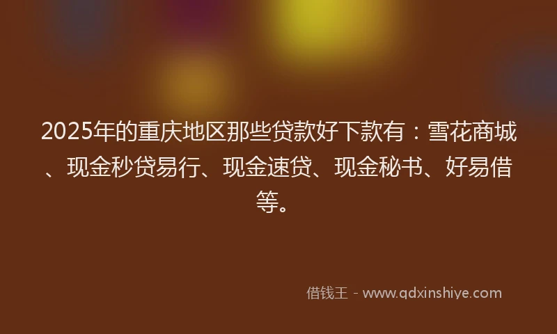 2025年的重庆地区那些贷款好下款有：雪花商城、现金秒贷易行、现金速贷、现金秘书、好易借等。