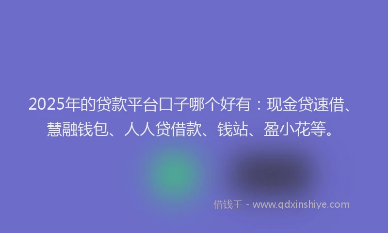 2025年的贷款平台口子哪个好有：现金贷速借、慧融钱包、人人贷借款、钱站、盈小花等。