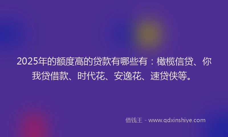2025年的额度高的贷款有哪些有：橄榄信贷、你我贷借款、时代花、安逸花、速贷侠等。