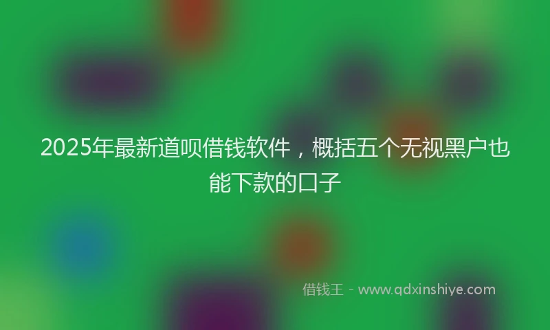 2025年最新道呗借钱软件，概括五个无视黑户也能下款的口子