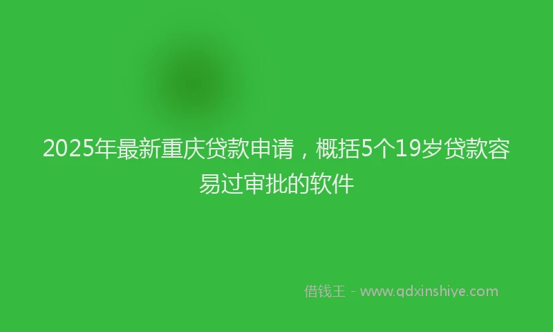 2025年最新重庆贷款申请，概括5个19岁贷款容易过审批的软件