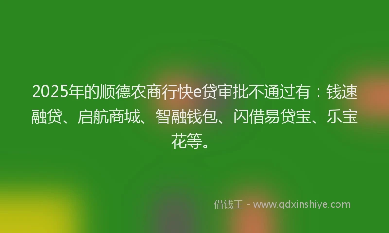 2025年的顺德农商行快e贷审批不通过有：钱速融贷、启航商城、智融钱包、闪借易贷宝、乐宝花等。