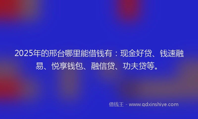 2025年的邢台哪里能借钱有：现金好贷、钱速融易、悦享钱包、融信贷、功夫贷等。