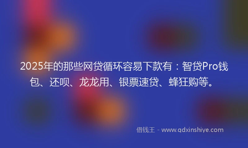 2025年的那些网贷循环容易下款有：智贷Pro钱包、还呗、龙龙用、银票速贷、蜂狂购等。