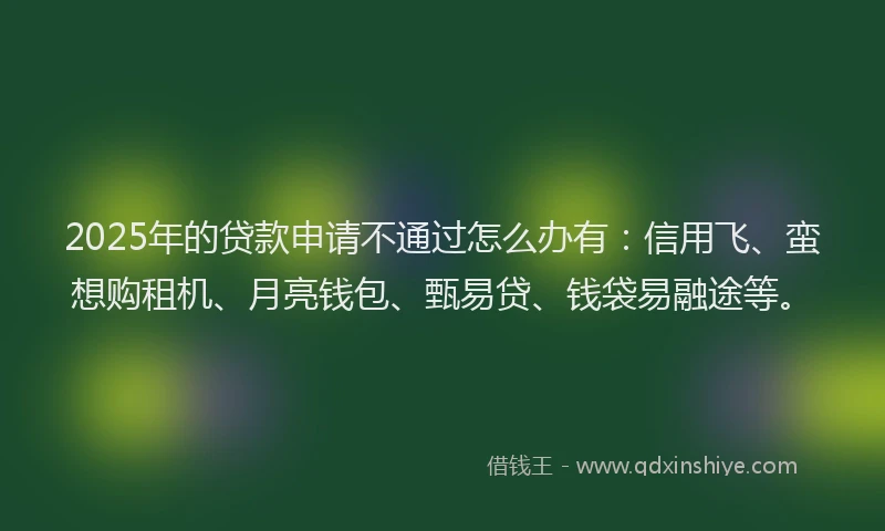 2025年的贷款申请不通过怎么办有：信用飞、蛮想购租机、月亮钱包、甄易贷、钱袋易融途等。