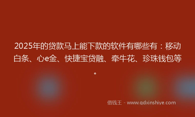 2025年的贷款马上能下款的软件有哪些有：移动白条、心e金、快捷宝贷融、牵牛花、珍珠钱包等。
