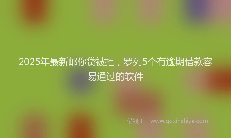 2025年最新邮你贷被拒，罗列5个有逾期借款容易通过的软件