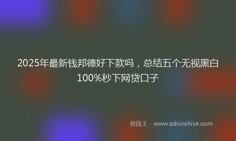 2025年最新钱邦德好下款吗，总结五个无视黑白100%秒下网贷口子
