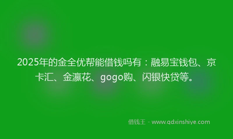 2025年的金全优帮能借钱吗有：融易宝钱包、京卡汇、金瀛花、gogo购、闪银快贷等。