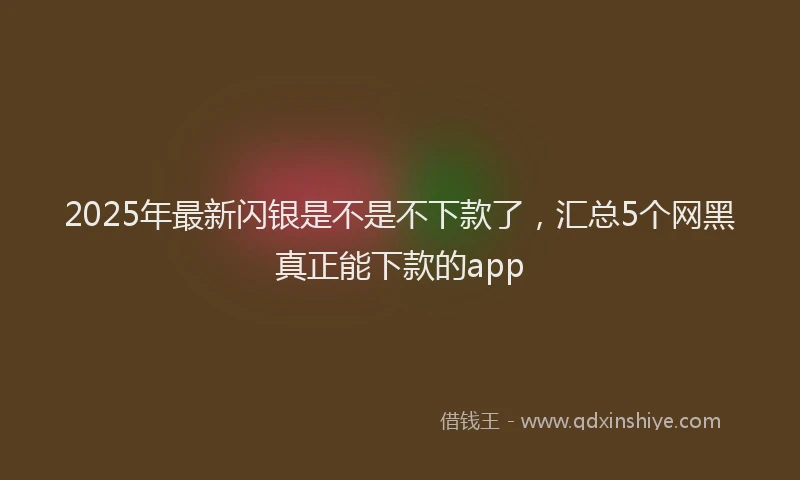 2025年最新闪银是不是不下款了，汇总5个网黑真正能下款的app