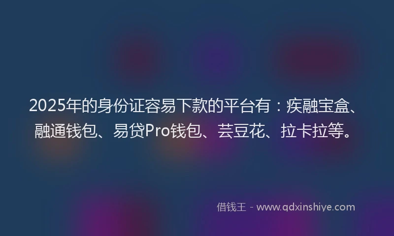 2025年的身份证容易下款的平台有：疾融宝盒、融通钱包、易贷Pro钱包、芸豆花、拉卡拉等。
