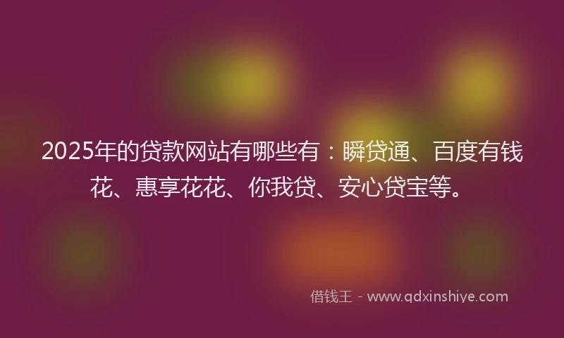 2025年的贷款网站有哪些有：瞬贷通、百度有钱花、惠享花花、你我贷、安心贷宝等。