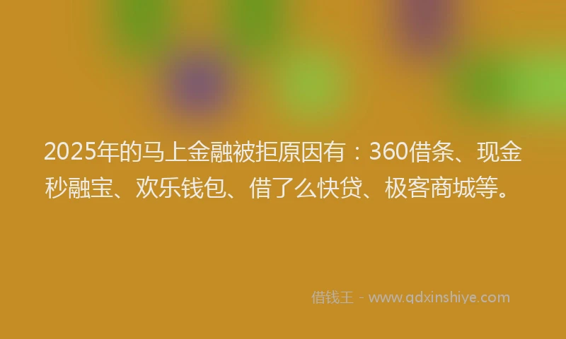 2025年的马上金融被拒原因有：360借条、现金秒融宝、欢乐钱包、借了么快贷、极客商城等。