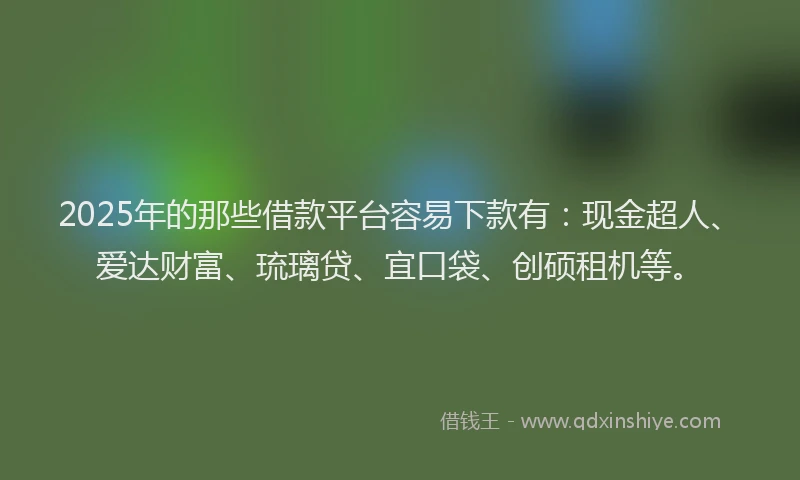 2025年的那些借款平台容易下款有：现金超人、爱达财富、琉璃贷、宜口袋、创硕租机等。