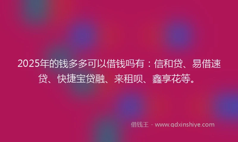 2025年的钱多多可以借钱吗有：信和贷、易借速贷、快捷宝贷融、来租呗、鑫享花等。