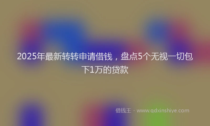 2025年最新转转申请借钱，盘点5个无视一切包下1万的贷款