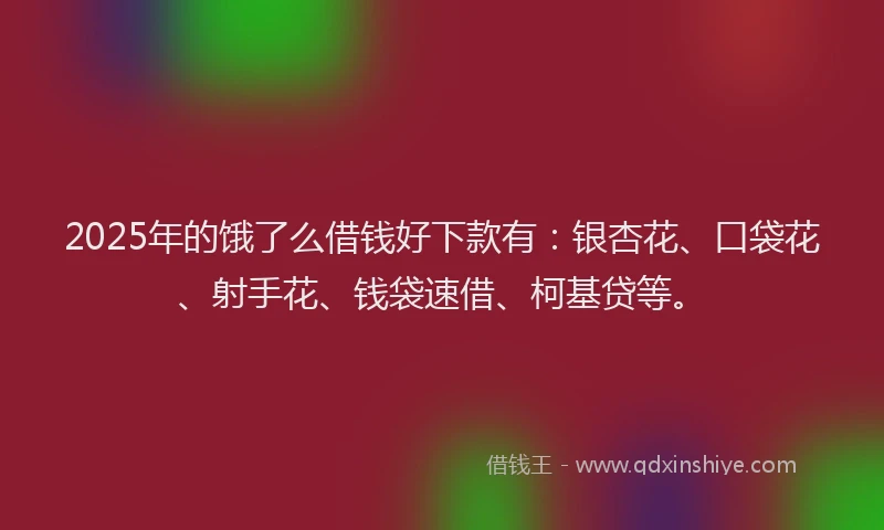 2025年的饿了么借钱好下款有：银杏花、口袋花、射手花、钱袋速借、柯基贷等。