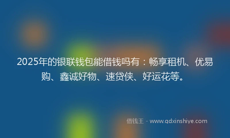 2025年的银联钱包能借钱吗有：畅享租机、优易购、鑫诚好物、速贷侠、好运花等。