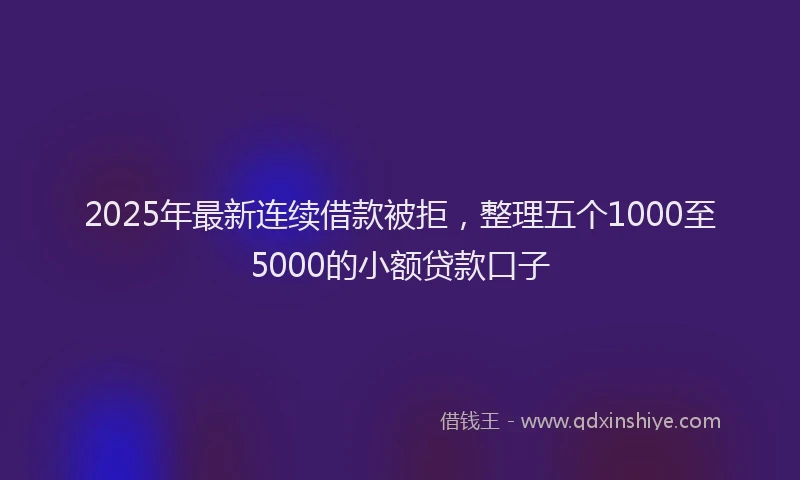 2025年最新连续借款被拒，整理五个1000至5000的小额贷款口子