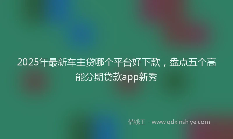 2025年最新车主贷哪个平台好下款，盘点五个高能分期贷款app新秀
