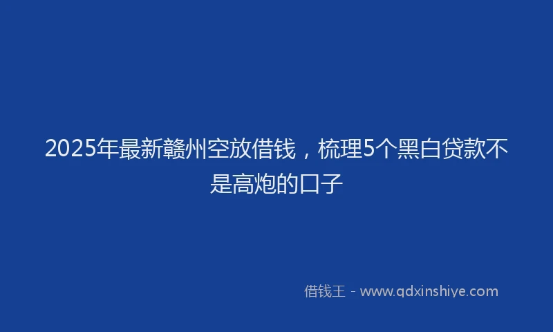 2025年最新赣州空放借钱，梳理5个黑白贷款不是高炮的口子