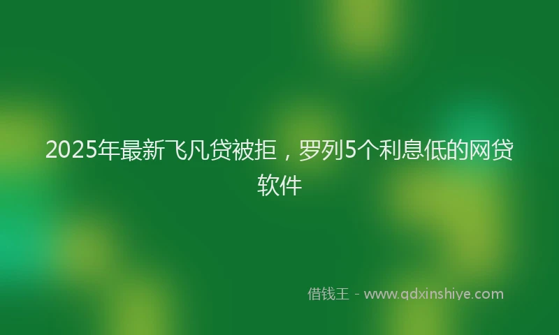2025年最新飞凡贷被拒，罗列5个利息低的网贷软件