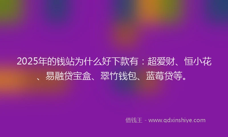 2025年的钱站为什么好下款有：超爱财、恒小花、易融贷宝盒、翠竹钱包、蓝莓贷等。