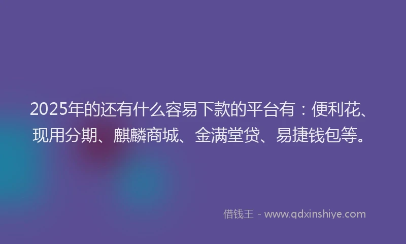 2025年的还有什么容易下款的平台有：便利花、现用分期、麒麟商城、金满堂贷、易捷钱包等。
