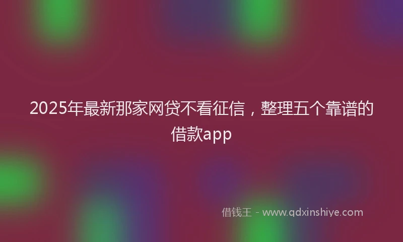 2025年最新那家网贷不看征信，整理五个靠谱的借款app