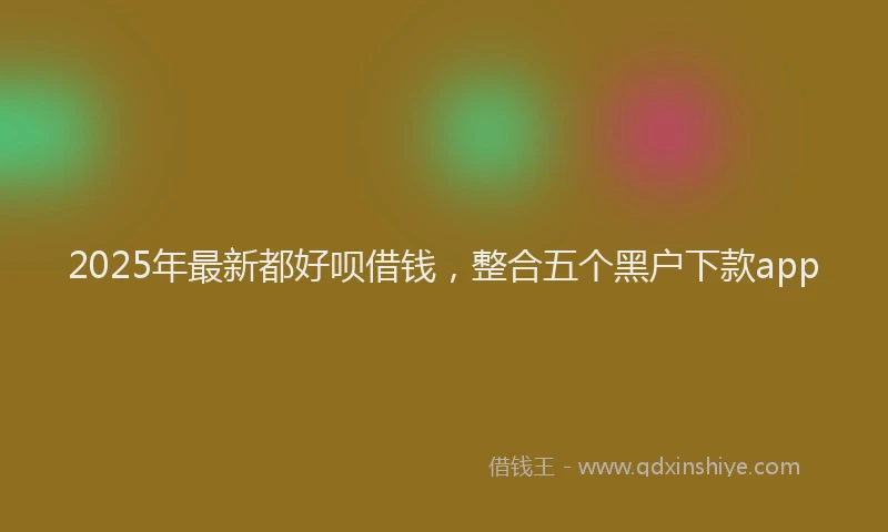 2025年最新都好呗借钱，整合五个黑户下款app