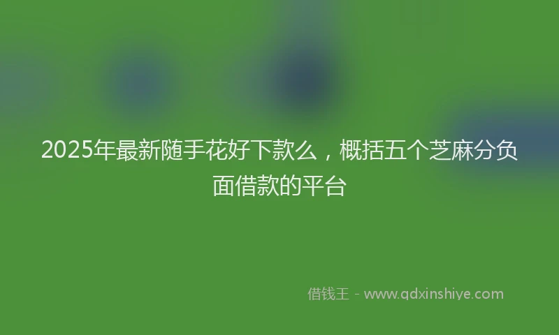 2025年最新随手花好下款么，概括五个芝麻分负面借款的平台