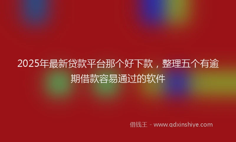 2025年最新贷款平台那个好下款，整理五个有逾期借款容易通过的软件