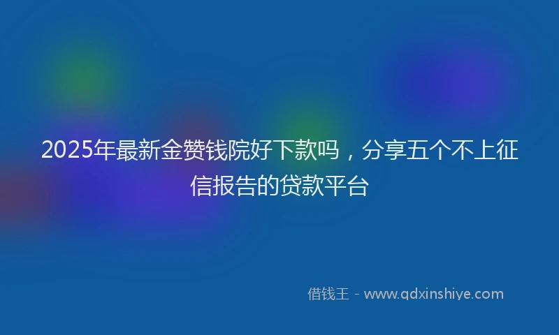 2025年最新金赞钱院好下款吗，分享五个不上征信报告的贷款平台