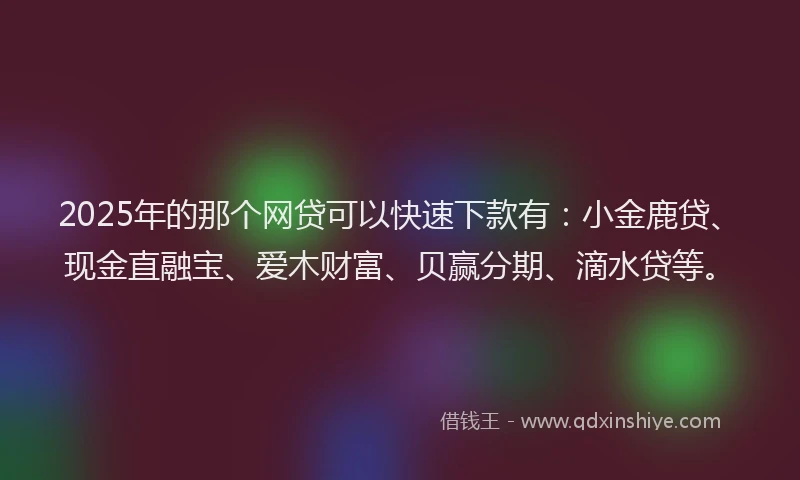 2025年的那个网贷可以快速下款有：小金鹿贷、现金直融宝、爱木财富、贝赢分期、滴水贷等。