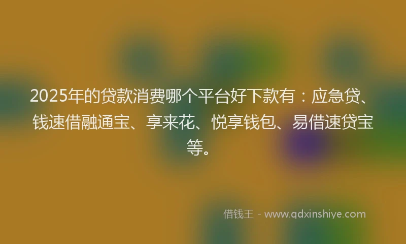 2025年的贷款消费哪个平台好下款有：应急贷、钱速借融通宝、享来花、悦享钱包、易借速贷宝等。