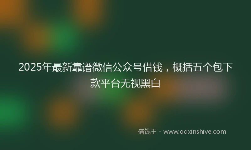 2025年最新靠谱微信公众号借钱，概括五个包下款平台无视黑白