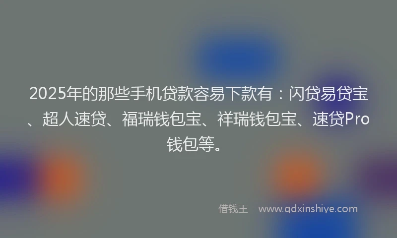 2025年的那些手机贷款容易下款有：闪贷易贷宝、超人速贷、福瑞钱包宝、祥瑞钱包宝、速贷Pro钱包等。