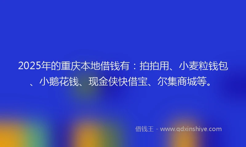 2025年的重庆本地借钱有：拍拍用、小麦粒钱包、小鹅花钱、现金侠快借宝、尔集商城等。