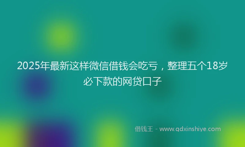 2025年最新这样微信借钱会吃亏，整理五个18岁必下款的网贷口子